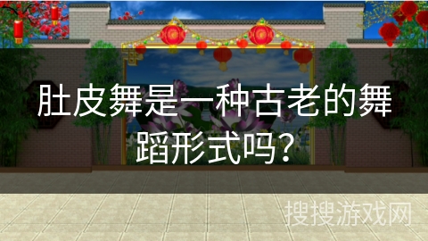 肚皮舞是一种古老的舞蹈形式吗？
