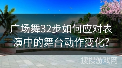 广场舞32步如何应对表演中的舞台动作变化？