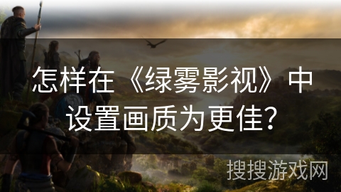 怎样在《绿雾影视》中设置画质为更佳？