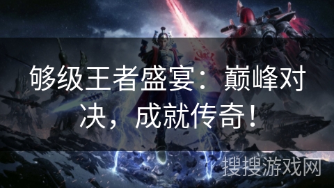 够级王者盛宴：巅峰对决，成就传奇！