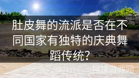 肚皮舞的流派是否在不同国家有独特的庆典舞蹈传统？