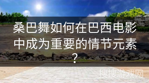 桑巴舞如何在巴西电影中成为重要的情节元素？