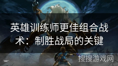 英雄训练师更佳组合战术:制胜战局的关键 英雄训练师更佳组合战术:制胜战局的关键