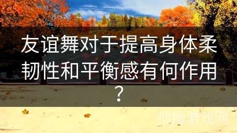 友谊舞对于提高身体柔韧性和平衡感有何作用？