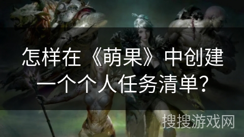 怎样在《萌果》中创建一个个人任务清单? 怎样在《萌果》中创建一个个人任务清单?