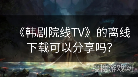《韩剧院线TV》的离线下载可以分享吗？