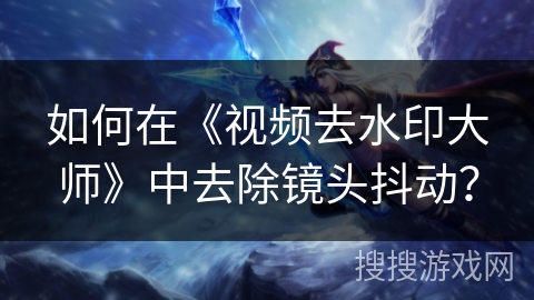 如何在《视频去水印大师》中去除镜头抖动？