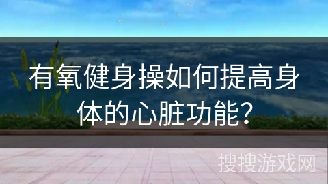 有氧健身操如何提高身体的心脏功能？