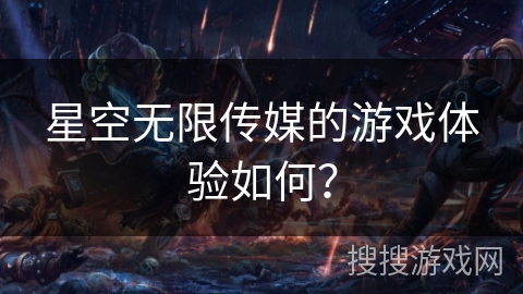 星空无限传媒的游戏体验如何？