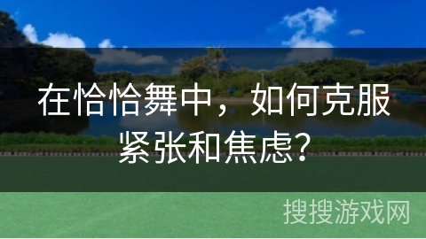 在恰恰舞中，如何克服紧张和焦虑？
