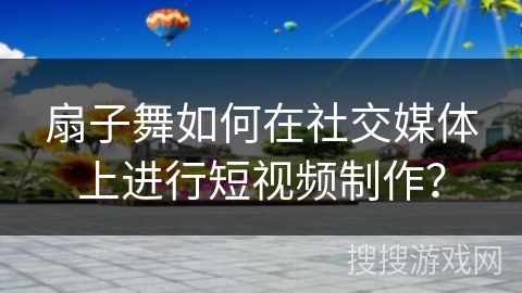 扇子舞如何在社交媒体上进行短视频制作？
