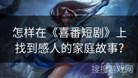怎样在《喜番短剧》上找到感人的家庭故事？