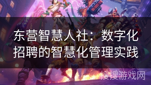 东营智慧人社：数字化招聘的智慧化管理实践