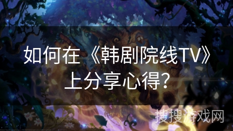 如何在《韩剧院线TV》上分享心得？