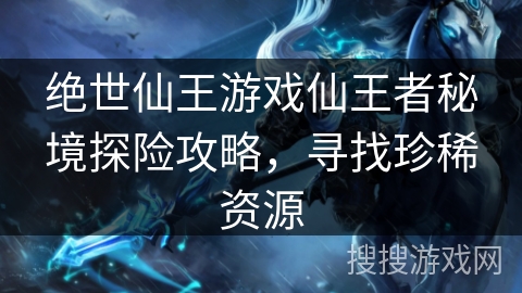 绝世仙王游戏仙王者秘境探险攻略,寻找珍稀资源 绝世仙王游戏仙王者秘境探险攻略,寻找珍稀资源