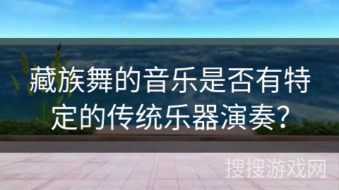 藏族舞的音乐是否有特定的传统乐器演奏？