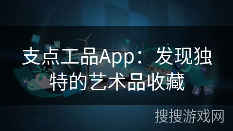 支点工品App：发现独特的艺术品收藏