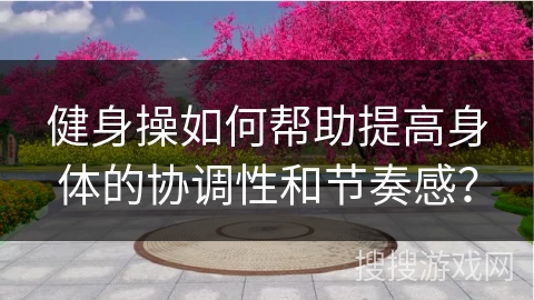 健身操如何帮助提高身体的协调性和节奏感？