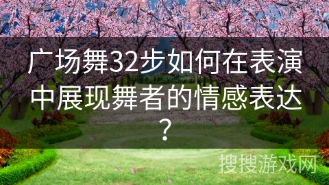 广场舞32步如何在表演中展现舞者的情感表达？