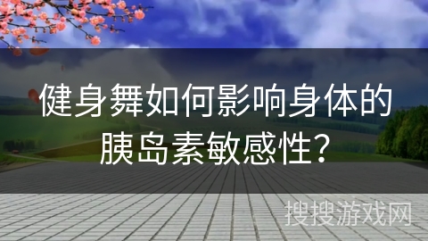 健身舞如何影响身体的胰岛素敏感性？