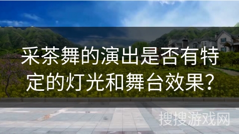 采茶舞的演出是否有特定的灯光和舞台效果？