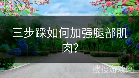 三步踩如何加强腿部肌肉？