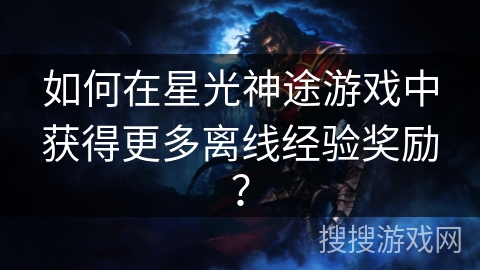 如何在星光神途游戏中获得更多离线经验奖励? 如何在星光神途游戏中获得更多离线经验奖励?
