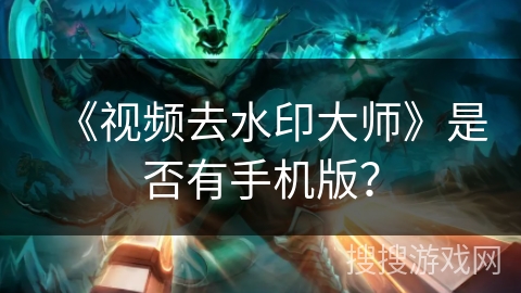 《视频去水印大师》是否有手机版？