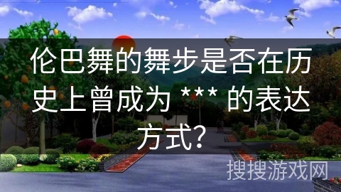 伦巴舞的舞步是否在历史上曾成为 *** 的表达方式？