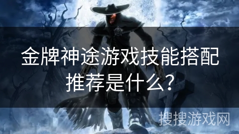 金牌神途游戏技能搭配推荐是什么？