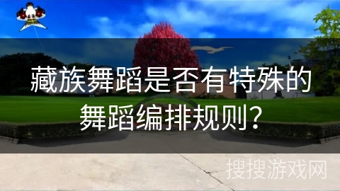 藏族舞蹈是否有特殊的舞蹈编排规则？