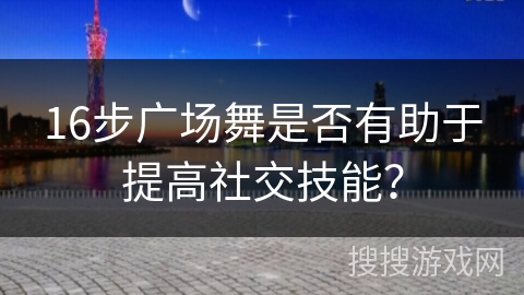 16步广场舞是否有助于提高社交技能？
