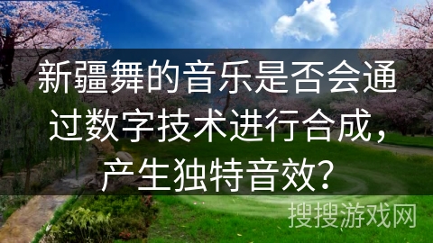 新疆舞的音乐是否会通过数字技术进行合成，产生独特音效？