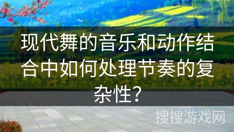 现代舞的音乐和动作结合中如何处理节奏的复杂性？