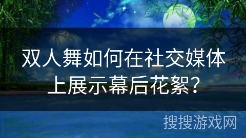 双人舞如何在社交媒体上展示幕后花絮？