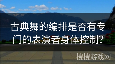 古典舞的编排是否有专门的表演者身体控制？