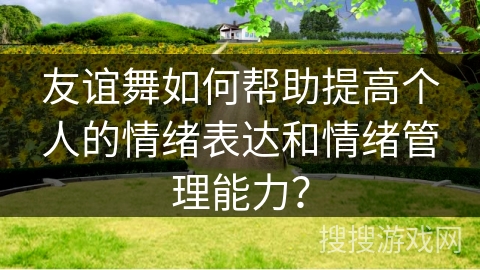 友谊舞如何帮助提高个人的情绪表达和情绪管理能力？