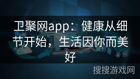 卫聚网app：健康从细节开始，生活因你而美好