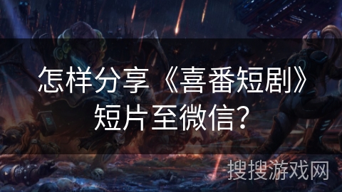 怎样分享《喜番短剧》短片至微信? 怎样分享《喜番短剧》短片至微信?