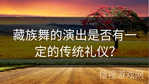 藏族舞的演出是否有一定的传统礼仪？