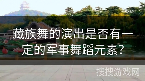 藏族舞的演出是否有一定的军事舞蹈元素？