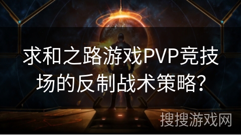 求和之路游戏PVP竞技场的反制战术策略? 求和之路游戏PVP竞技场的反制战术策略?