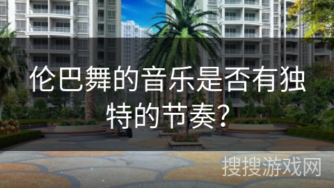 伦巴舞的音乐是否有独特的节奏？