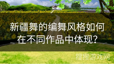 新疆舞的编舞风格如何在不同作品中体现？