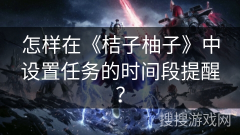 怎样在《桔子柚子》中设置任务的时间段提醒？