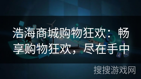 浩海商城购物狂欢：畅享购物狂欢，尽在手中