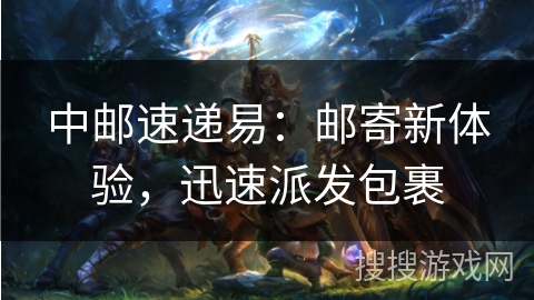 中邮速递易：邮寄新体验，迅速派发包裹