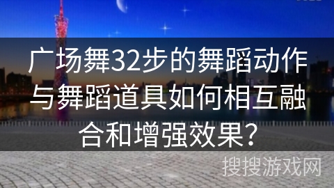广场舞32步的舞蹈动作与舞蹈道具如何相互融合和增强效果？