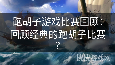 跑胡子游戏比赛回顾:回顾经典的跑胡子比赛? 跑胡子游戏比赛回顾:回顾经典的跑胡子比赛?