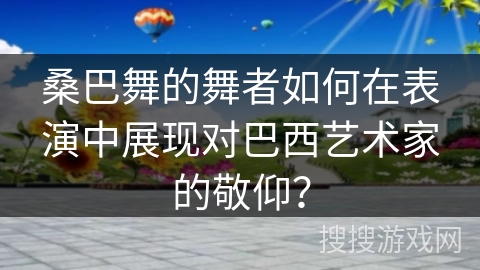 桑巴舞的舞者如何在表演中展现对巴西艺术家的敬仰？